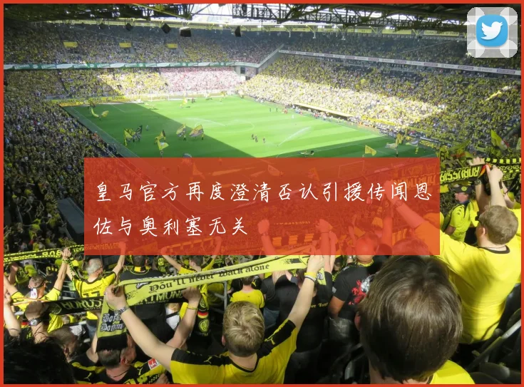 皇马官方再度澄清否认引援传闻恩佐与奥利塞无关