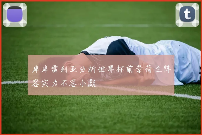 库库雷利亚分析世界杯前景荷兰阵容实力不容小觑