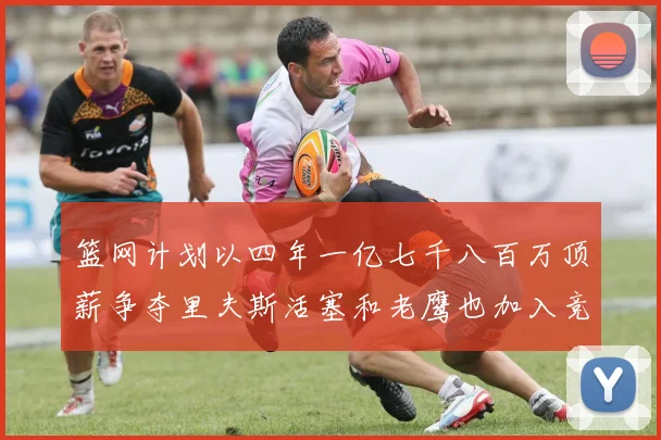 篮网计划以四年一亿七千八百万顶薪争夺里夫斯活塞和老鹰也加入竞标行列