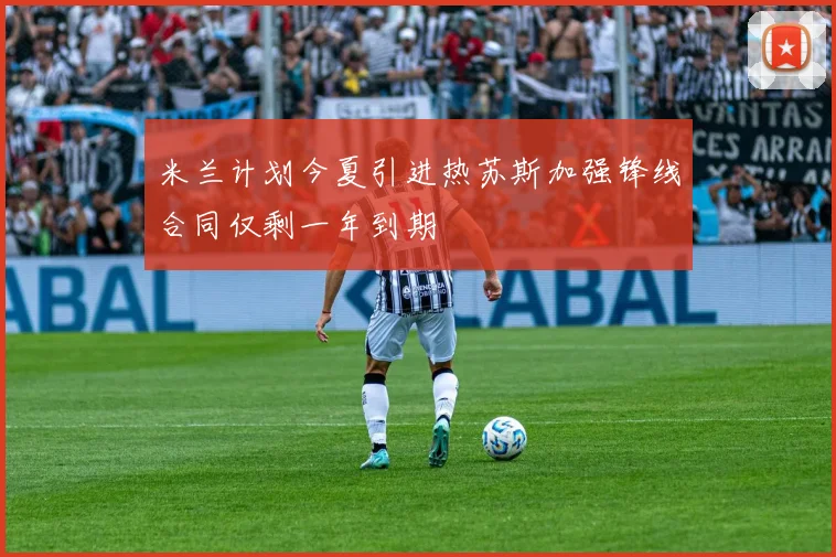 米兰计划今夏引进热苏斯加强锋线合同仅剩一年到期