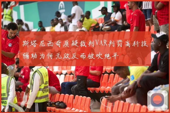 斯塔尼西奇质疑裁判VAR判罚高科技辅助为何无效反而被吹绝平