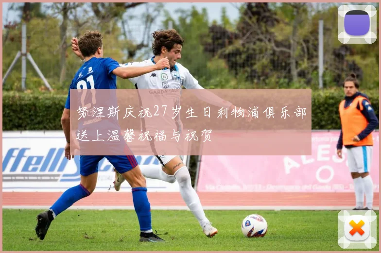努涅斯庆祝27岁生日利物浦俱乐部送上温馨祝福与祝贺