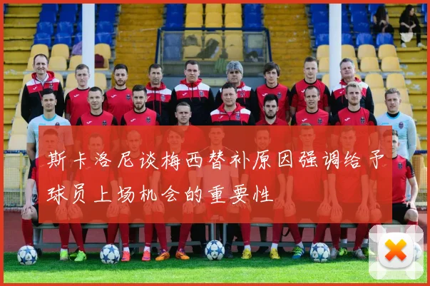 斯卡洛尼谈梅西替补原因强调给予球员上场机会的重要性