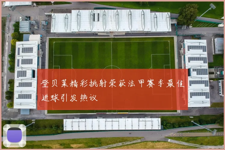 登贝莱精彩挑射荣获法甲赛季最佳进球引发热议
