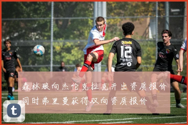 森林狼向杰伦克拉克开出资质报价同时弗里曼获得双向资质报价