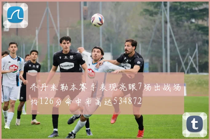 乔丹米勒本赛季表现亮眼7场出战场均126分命中率高达534872