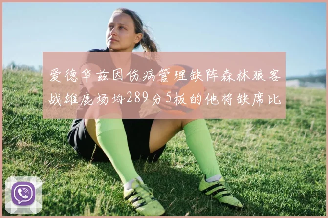 爱德华兹因伤病管理缺阵森林狼客战雄鹿场均289分5板的他将缺席比赛