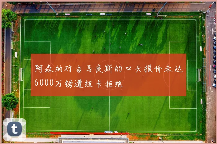 阿森纳对吉马良斯的口头报价未达6000万镑遭纽卡拒绝