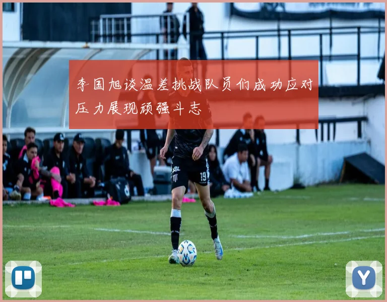 李国旭谈温差挑战队员们成功应对压力展现顽强斗志