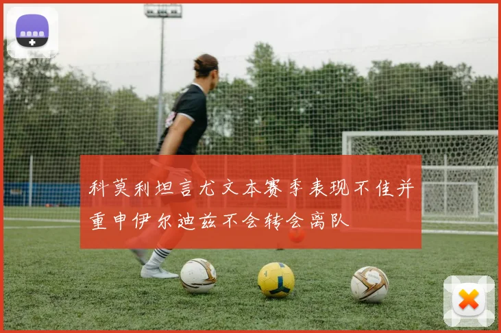 科莫利坦言尤文本赛季表现不佳并重申伊尔迪兹不会转会离队