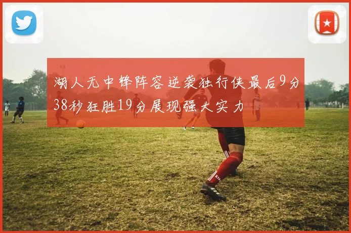 湖人无中锋阵容逆袭独行侠最后9分38秒狂胜19分展现强大实力