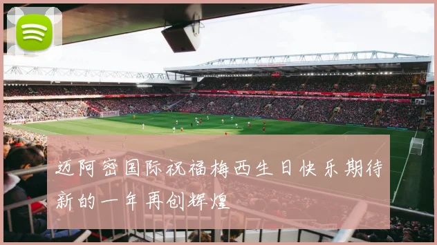 迈阿密国际祝福梅西生日快乐期待新的一年再创辉煌