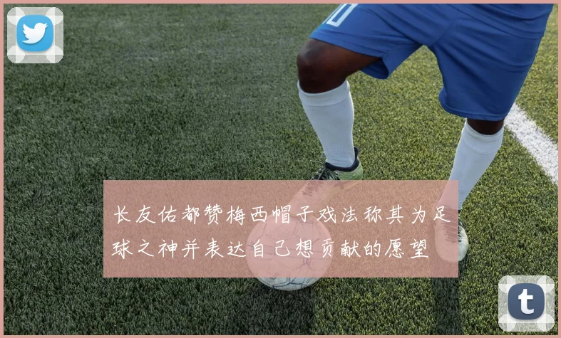 长友佑都赞梅西帽子戏法称其为足球之神并表达自己想贡献的愿望