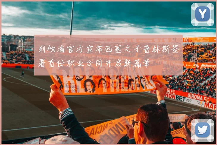 利物浦官方宣布西塞之子普林斯签署首份职业合同开启新篇章