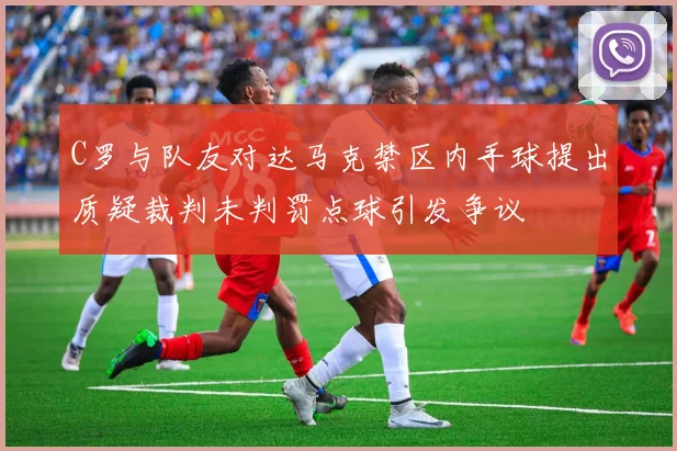 C罗与队友对达马克禁区内手球提出质疑裁判未判罚点球引发争议
