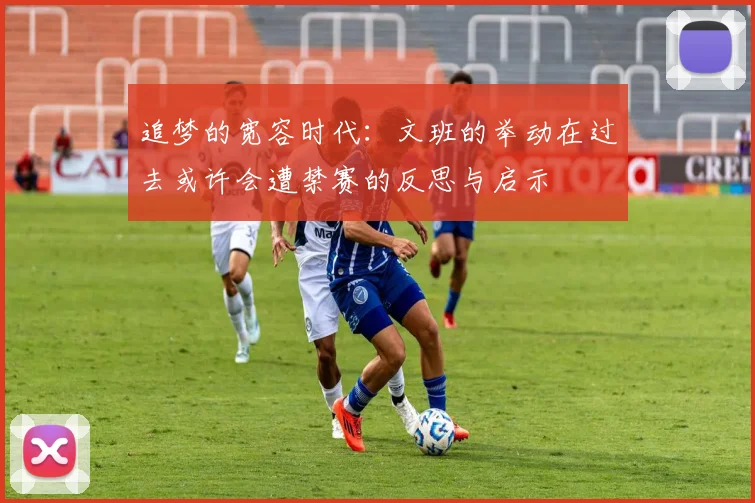 追梦的宽容时代：文班的举动在过去或许会遭禁赛的反思与启示