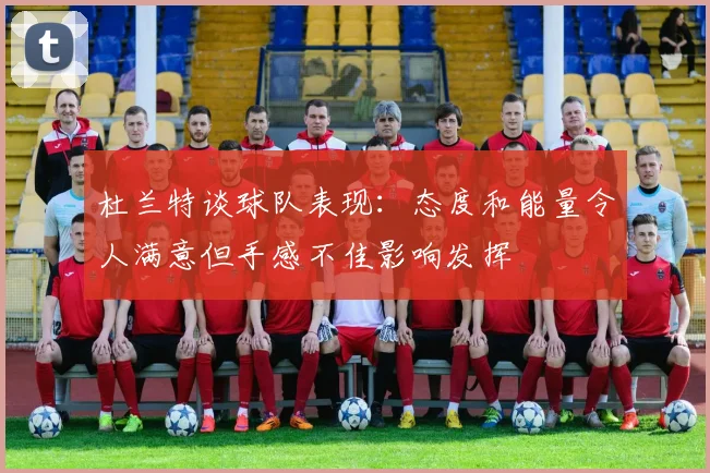 杜兰特谈球队表现：态度和能量令人满意但手感不佳影响发挥