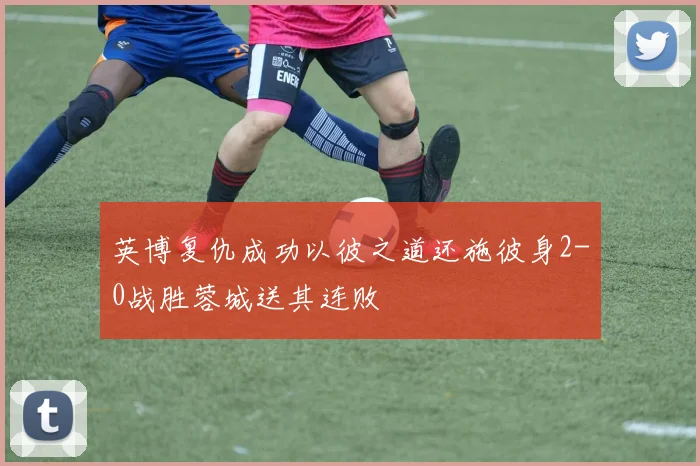 英博复仇成功以彼之道还施彼身2-0战胜蓉城送其连败