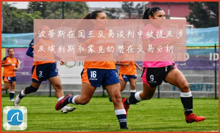 波蒂斯在国王交易谈判中被提及涉及埃利斯和蒙克的潜在交易分析