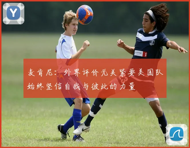 麦肯尼：外界评价无关紧要美国队始终坚信自我与彼此的力量
