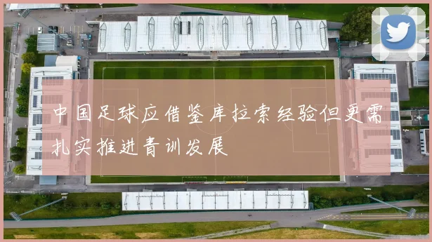 中国足球应借鉴库拉索经验但更需扎实推进青训发展