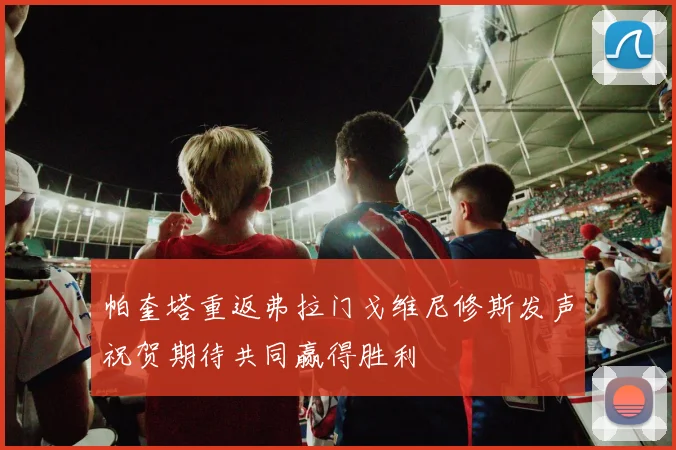 帕奎塔重返弗拉门戈维尼修斯发声祝贺期待共同赢得胜利