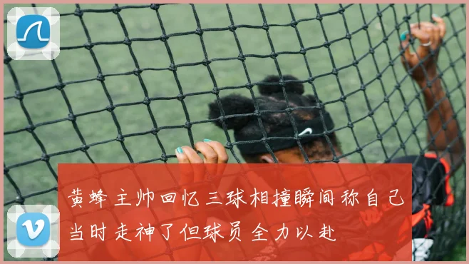 黄蜂主帅回忆三球相撞瞬间称自己当时走神了但球员全力以赴
