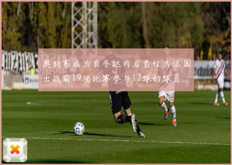 奥利塞成为自齐达内后首位为法国出战前19场比赛参与12球的球员