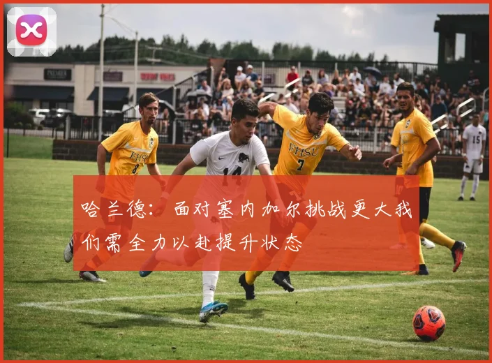 哈兰德：面对塞内加尔挑战更大我们需全力以赴提升状态