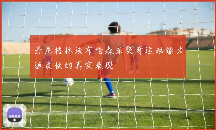 丹尼格林谈布伦森东契奇运动能力速度快的真实表现