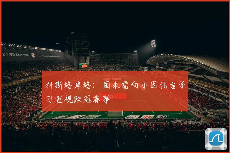 科斯塔库塔：国米需向小因扎吉学习重视欧冠赛事