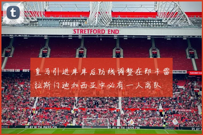 皇马引进库库后防线调整在即卡雷拉斯门迪加西亚中必有一人离队