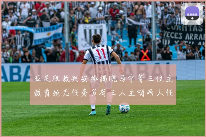 亚足联裁判安排揭晓马宁等三位主裁首轮无任务另有三人主哨两人任四官