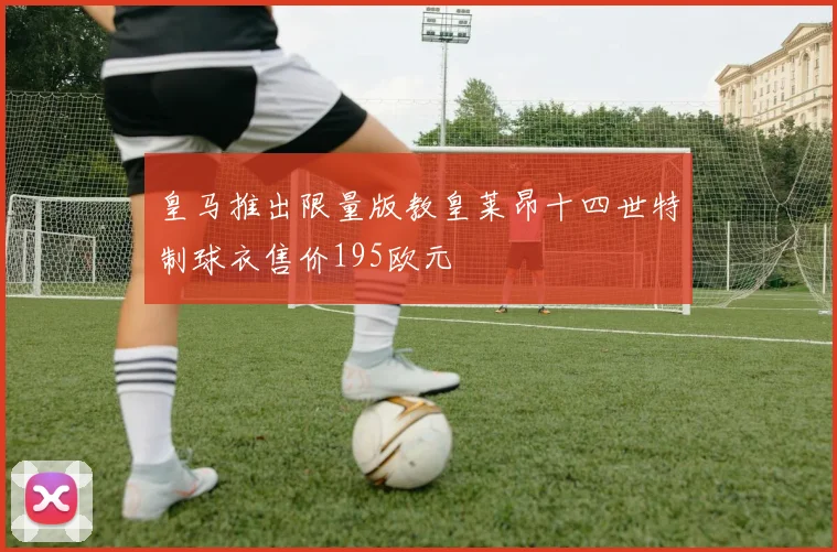皇马推出限量版教皇莱昂十四世特制球衣售价195欧元