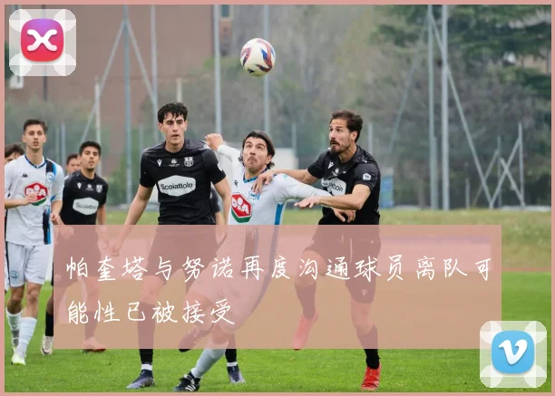 帕奎塔与努诺再度沟通球员离队可能性已被接受