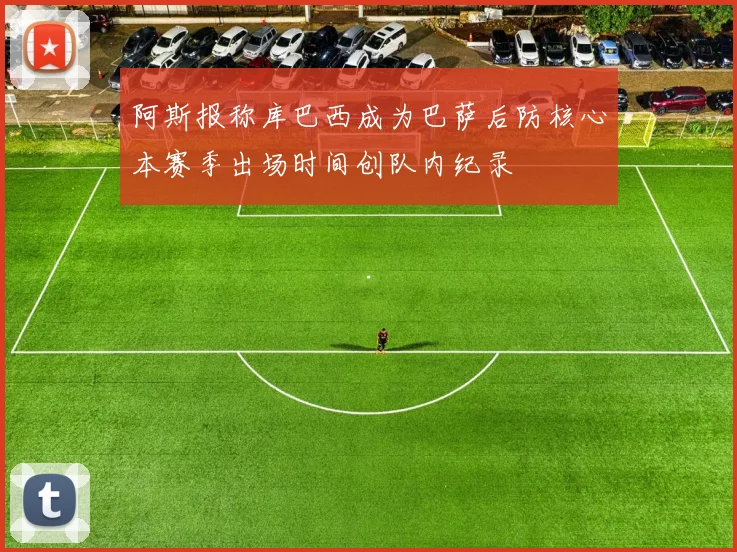 阿斯报称库巴西成为巴萨后防核心本赛季出场时间创队内纪录