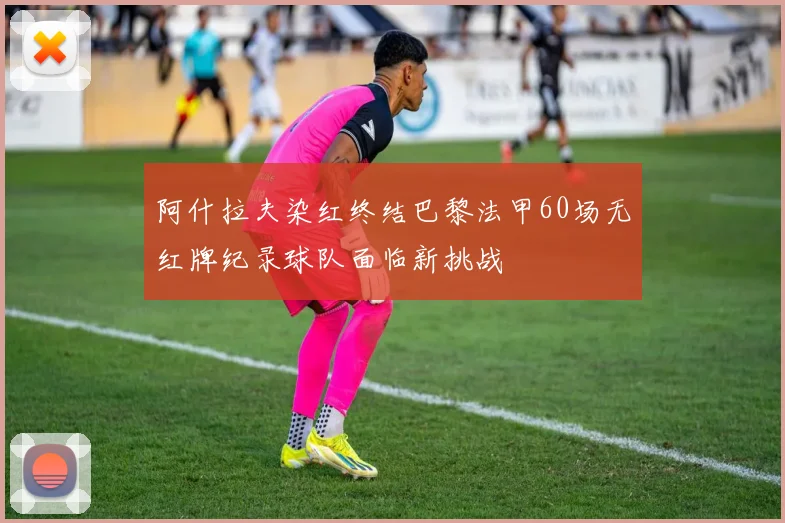 阿什拉夫染红终结巴黎法甲60场无红牌纪录球队面临新挑战