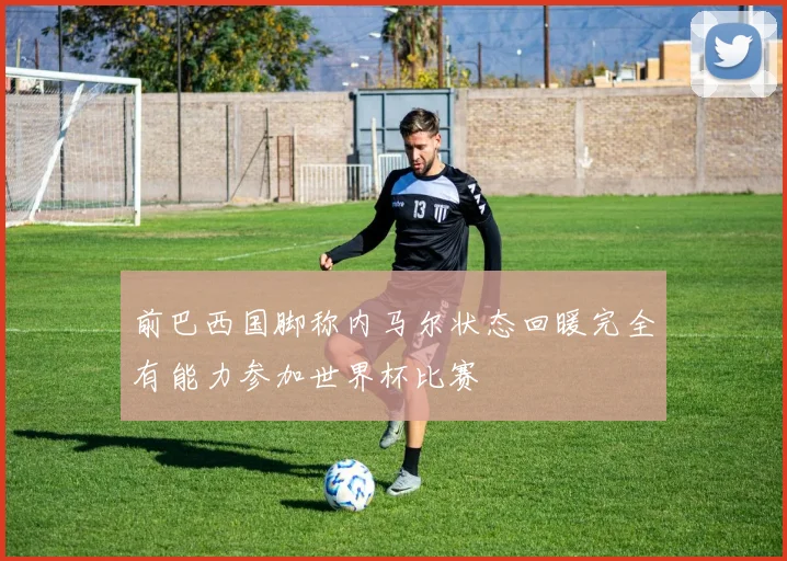 前巴西国脚称内马尔状态回暖完全有能力参加世界杯比赛