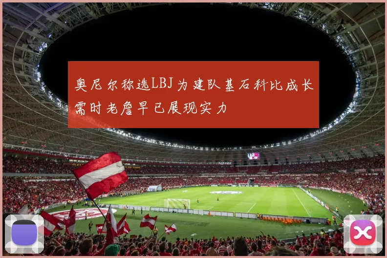 奥尼尔称选LBJ为建队基石科比成长需时老詹早已展现实力