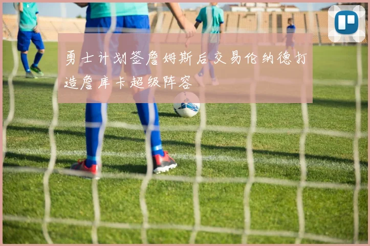 勇士计划签詹姆斯后交易伦纳德打造詹库卡超级阵容